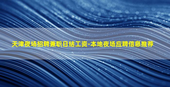 天津夜场招聘兼职日结工资-本地夜场应聘信息推荐
