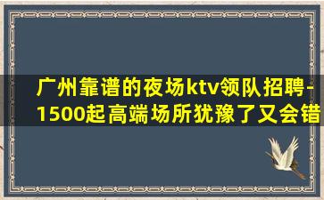 广州靠谱的夜场ktv领队招聘-1500起高端场所犹豫了又会错