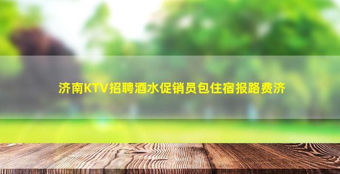 济南KTV招聘酒水促销员包住宿报路费济